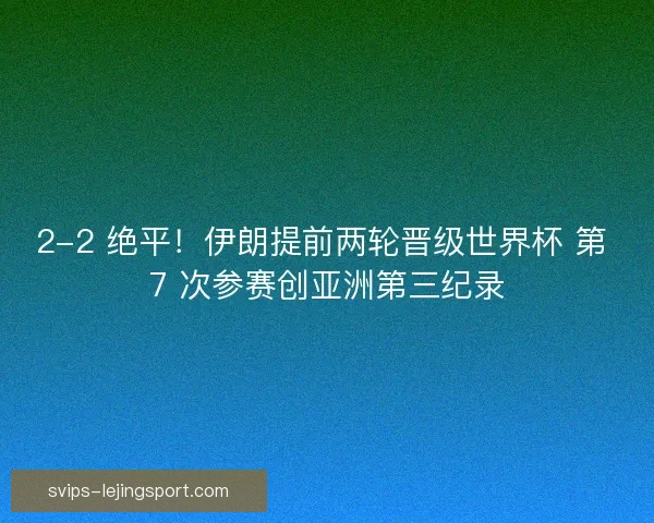 2-2 绝平！伊朗提前两轮晋级世界杯 第 7 次参赛创亚洲第三纪录