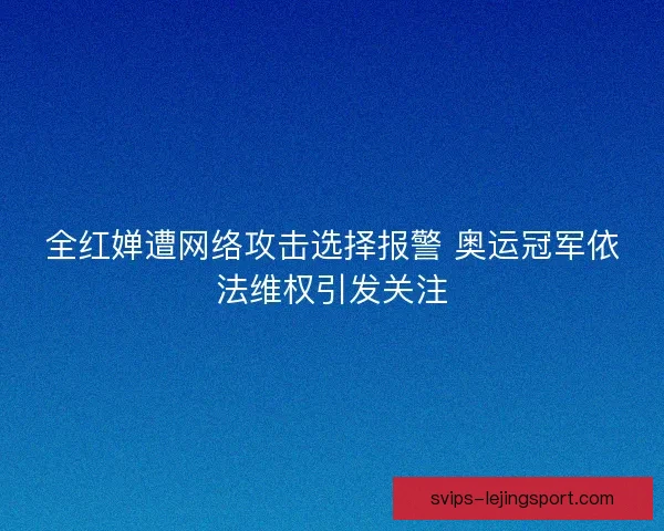 全红婵遭网络攻击选择报警 奥运冠军依法维权引发关注 全红婵遭网络攻击选择报警 奥运冠军依法维权引发关注