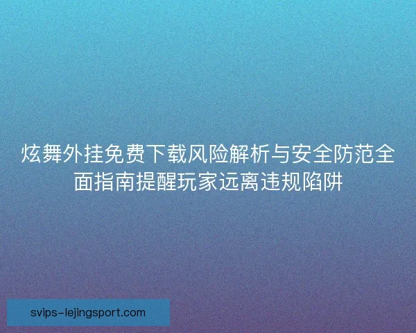 炫舞外挂免费下载风险解析与安全防范全面指南提醒玩家远离违规陷阱