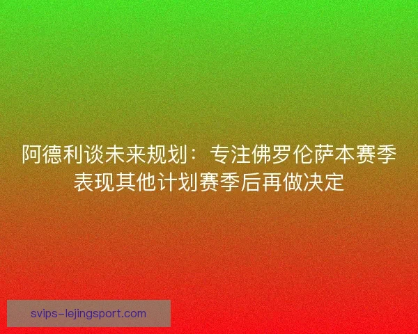阿德利谈未来规划：专注佛罗伦萨本赛季表现其他计划赛季后再做决定