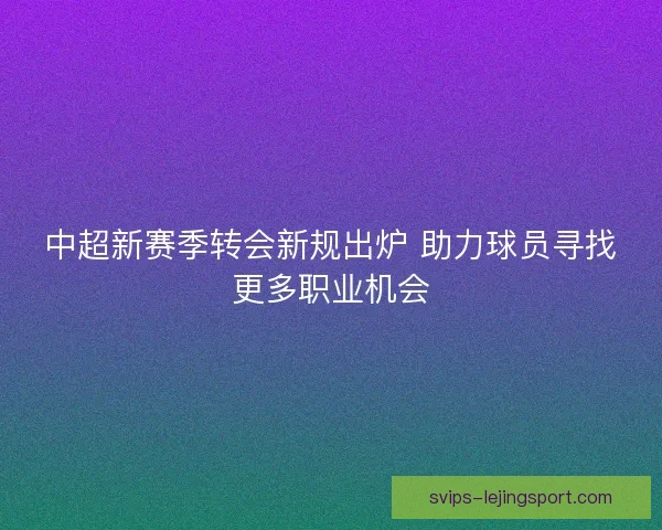 中超新赛季转会新规出炉 助力球员寻找更多职业机会 中超新赛季转会新规出炉 助力球员寻找更多职业机会
