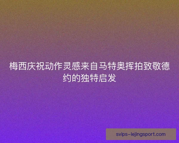 梅西庆祝动作灵感来自马特奥挥拍致敬德约的独特启发