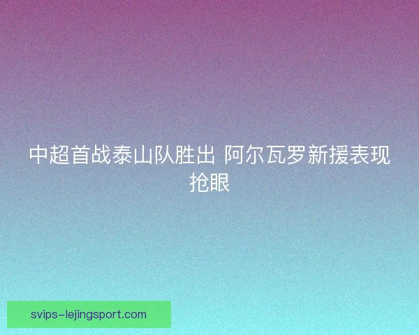 中超首战泰山队胜出 阿尔瓦罗新援表现抢眼