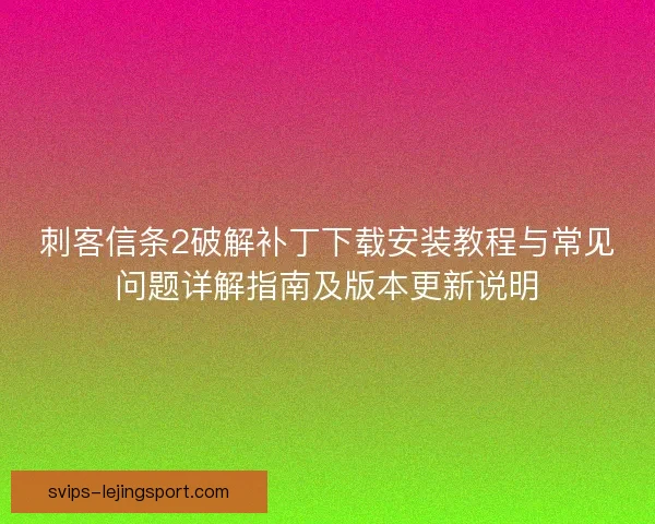 刺客信条2破解补丁下载安装教程与常见问题详解指南及版本更新说明 刺客信条2破解补丁下载安装教程与常见问题详解指南及版本更新说明