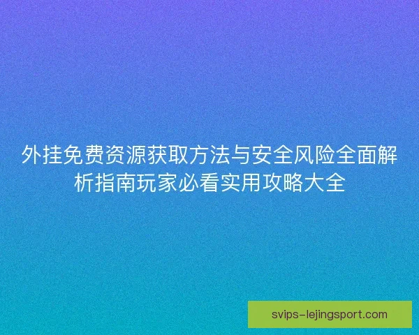 外挂免费资源获取方法与安全风险全面解析指南玩家必看实用攻略大全 外挂免费资源获取方法与安全风险全面解析指南玩家必看实用攻略大全
