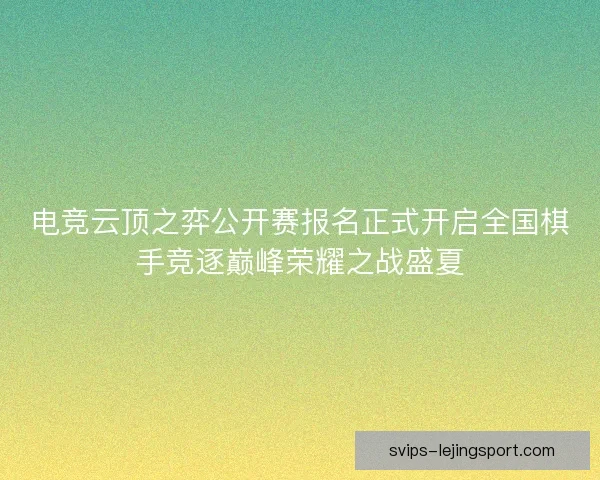 电竞云顶之弈公开赛报名正式开启全国棋手竞逐巅峰荣耀之战盛夏