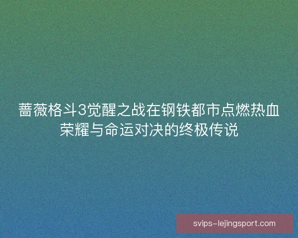 蔷薇格斗3觉醒之战在钢铁都市点燃热血荣耀与命运对决的终极传说