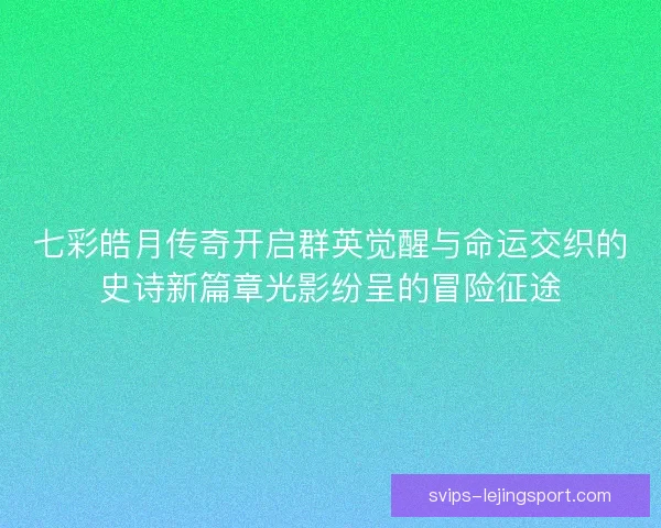 七彩皓月传奇开启群英觉醒与命运交织的史诗新篇章光影纷呈的冒险征途