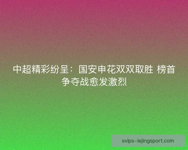 中超精彩纷呈:国安申花双双取胜 榜首争夺战愈发激烈 中超精彩纷呈:国安申花双双取胜 榜首争夺战愈发激烈
