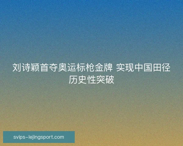 刘诗颖首夺奥运标枪金牌 实现中国田径历史性突破