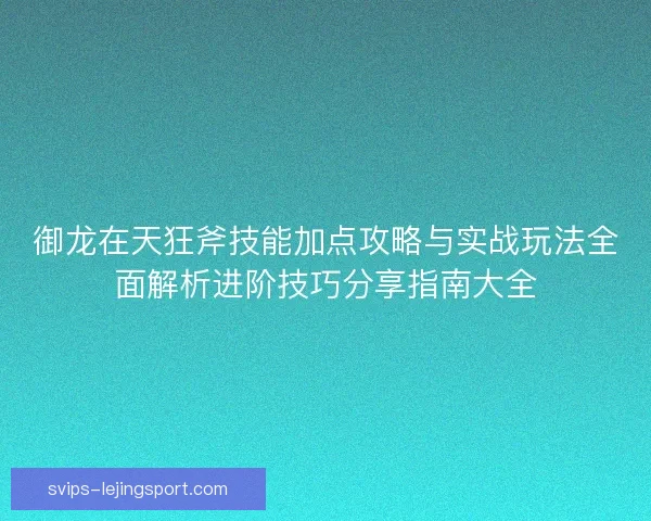 御龙在天狂斧技能加点攻略与实战玩法全面解析进阶技巧分享指南大全