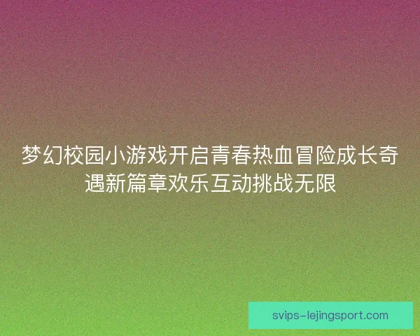 梦幻校园小游戏开启青春热血冒险成长奇遇新篇章欢乐互动挑战无限