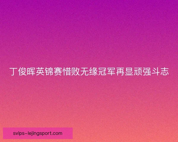 丁俊晖英锦赛惜败无缘冠军再显顽强斗志