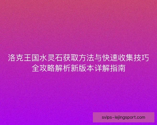 洛克王国水灵石获取方法与快速收集技巧全攻略解析新版本详解指南