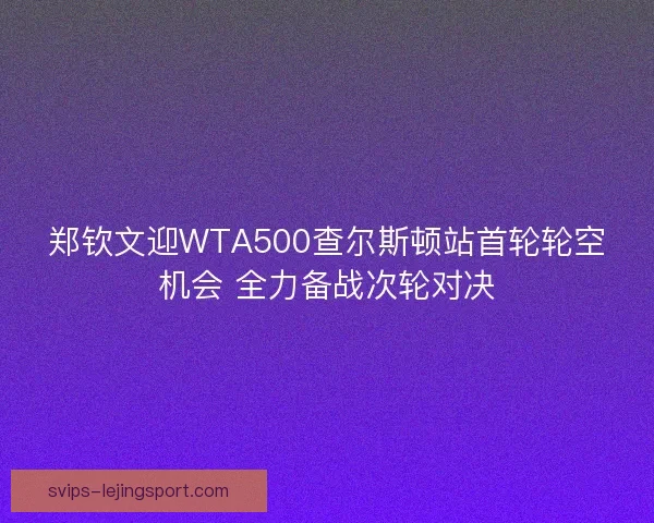 郑钦文迎WTA500查尔斯顿站首轮轮空机会 全力备战次轮对决 郑钦文迎WTA500查尔斯顿站首轮轮空机会 全力备战次轮对决